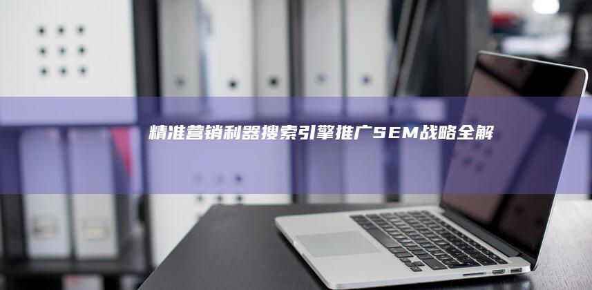 精准营销利器：搜索引擎推广（SEM）战略全解析